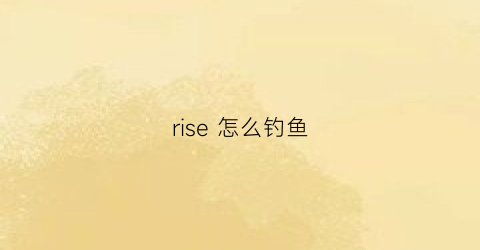 rise怎么钓鱼(rise钓鱼点)